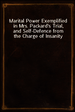 Marital Power Exemplified in Mrs. Packard`s Trial, and Self-Defence from the Charge of Insanity