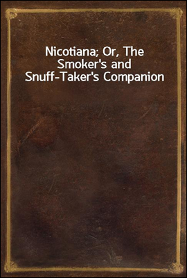 Nicotiana; Or, The Smoker`s and Snuff-Taker`s Companion