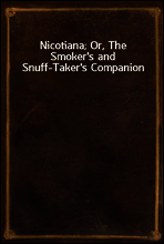 Nicotiana; Or, The Smoker`s and Snuff-Taker`s Companion