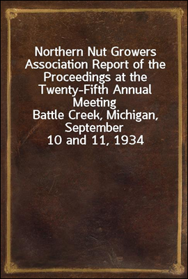 Northern Nut Growers Association Report of the Proceedings at the Twenty-Fifth Annual Meeting
Battle Creek, Michigan, September 10 and 11, 1934