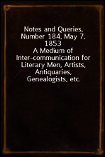 Notes and Queries, Number 184, May 7, 1853
A Medium of Inter-communication for Literary Men, Artists, Antiquaries, Genealogists, etc.