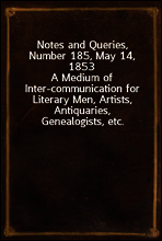 Notes and Queries, Number 185, May 14, 1853
A Medium of Inter-communication for Literary Men, Artists, Antiquaries, Genealogists, etc.