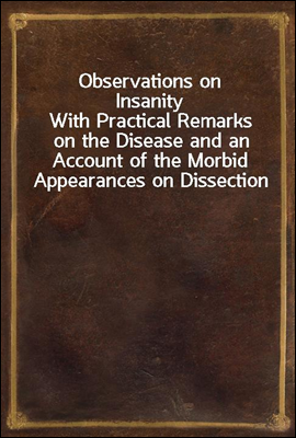 Observations on Insanity
With Practical Remarks on the Disease and an Account of the Morbid Appearances on Dissection
