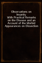 Observations on Insanity
With Practical Remarks on the Disease and an Account of the Morbid Appearances on Dissection