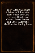 Paper-Cutting Machines
A Primer of Information about Paper and Card Trimmers, Hand-Lever Cutters, Power Cutters and Other Automatic Machines for Cutting Paper