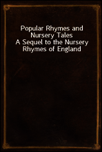 Popular Rhymes and Nursery Tales
A Sequel to the Nursery Rhymes of England