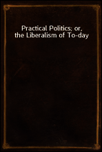 Practical Politics; or, the Liberalism of To-day
