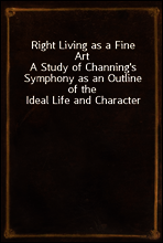Right Living as a Fine Art
A Study of Channing`s Symphony as an Outline of the Ideal Life and Character