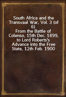 South Africa and the Transvaal War, Vol. 3 (of 6)
From the Battle of Colenso, 15th Dec. 1899, to Lord Roberts's Advance into the Free State, 12th Feb. 1900