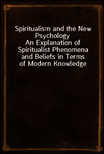 Spiritualism and the New Psychology
An Explanation of Spiritualist Phenomena and Beliefs in Terms of Modern Knowledge