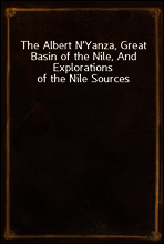 The Albert N`Yanza, Great Basin of the Nile, And Explorations of the Nile Sources