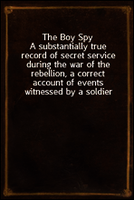 The Boy Spy
A substantially true record of secret service during the war of the rebellion, a correct account of events witnessed by a soldier