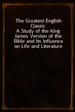 The Greatest English Classic
A Study of the King James Version of the Bible and Its Influence on Life and Literature
