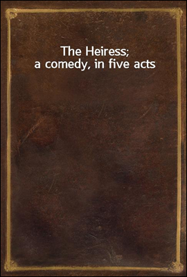 The Heiress; a comedy, in five acts