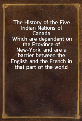 The History of the Five Indian Nations of Canada
Which are dependent on the Province of New-York, and are a barrier between the English and the French in that part of the world