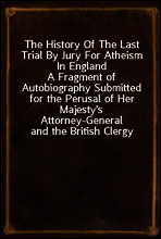 The History Of The Last Trial By Jury For Atheism In England
A Fragment of Autobiography Submitted for the Perusal of Her Majesty`s Attorney-General and the British Clergy