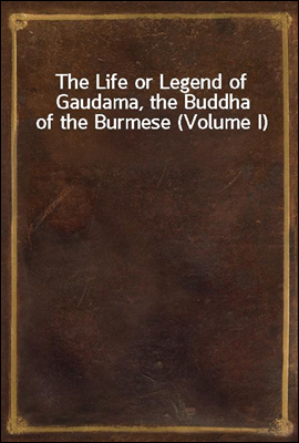 The Life or Legend of Gaudama, the Buddha of the Burmese (Volume I)