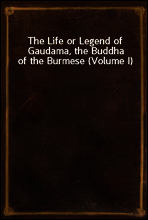 The Life or Legend of Gaudama, the Buddha of the Burmese (Volume I)