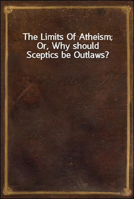 The Limits Of Atheism; Or, Why should Sceptics be Outlaws?