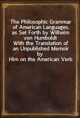 The Philosophic Grammar of American Languages, as Set Forth by Wilhelm von Humboldt
With the Translation of an Unpublished Memoir by Him on the American Verb
