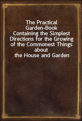 The Practical Garden-Book
Containing the Simplest Directions for the Growing of the Commonest Things about the House and Garden