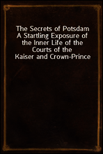 The Secrets of Potsdam
A Startling Exposure of the Inner Life of the Courts of the Kaiser and Crown-Prince