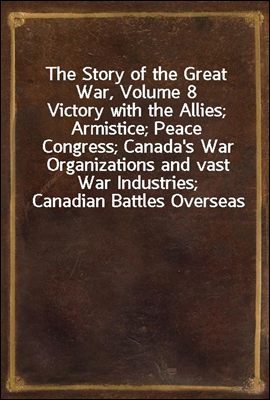 The Story of the Great War, Volume 8
Victory with the Allies; Armistice; Peace Congress; Canada's War Organizations and vast War Industries; Canadian Battles Overseas