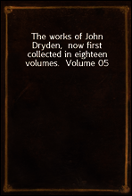 The works of John Dryden,  now first collected in eighteen volumes.  Volume 05