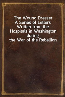 The Wound Dresser
A Series of Letters Written from the Hospitals in Washington during the War of the Rebellion