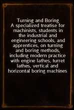Turning and Boring
A specialized treatise for machinists, students in the industrial and engineering schools, and apprentices, on turning and boring methods, including modern practice with engine lat