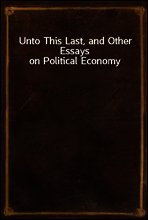Unto This Last, and Other Essays on Political Economy