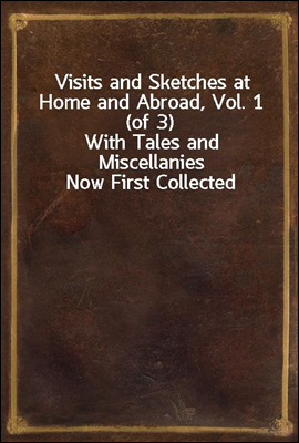 Visits and Sketches at Home and Abroad, Vol. 1 (of 3)
With Tales and Miscellanies Now First Collected