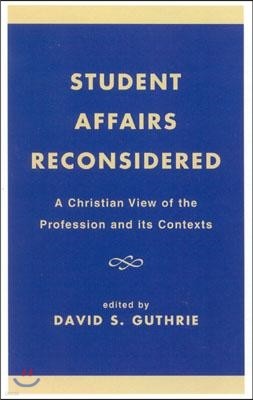 Student Affairs Reconsidered: A Christian View of the Profession and Its Contexts