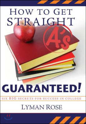 How to Get Straight A's Guaranteed!: Six Secrets to Success in College