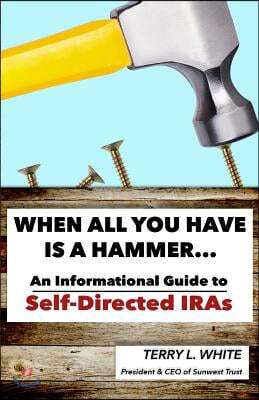 When All You Have Is A Hammer...: An Informational Guide To Self-Directed IRAs