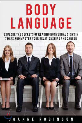 Body Language: Explore the Secrets of Reading Nonverbal Signs in 7 Days and Master Your Relationships and Career