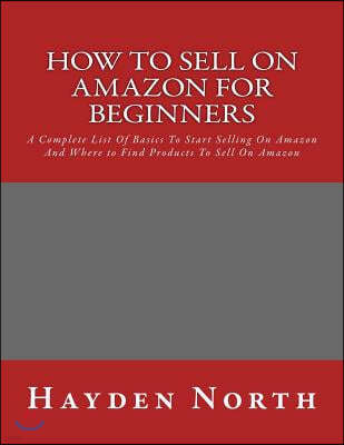 How to Sell on Amazon for Beginners: A Complete List Of Basics To Start Selling On Amazon And Where to Find Products To Sell On Amazon