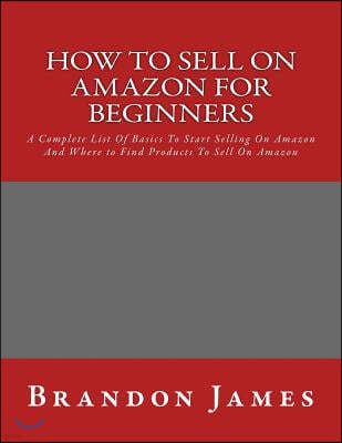 How to Sell on Amazon for Beginners: A Complete List Of Basics To Start Selling On Amazon And Where to Find Products To Sell On Amazon