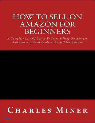 How To Sell On Amazon For Beginners: A Complete List Of Basics To Start Selling On Amazon And Where to Find Products To Sell On Amazon