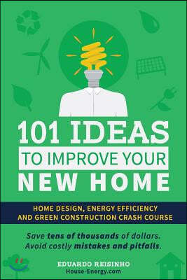 101 Ideas To Improve Your New Home: Home Design, Energy Efficiency and Green Construction