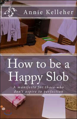 How to be a Happy Slob: A manifesto for those who don't aspire to perfection