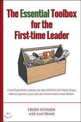 The essential Toolbox for the First-time Leader: A set of practical, easy-to-use tips and hints for those of you who are great at your job, but haven'