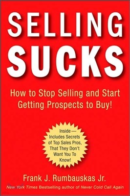 Selling Sucks: How to Stop Selling and Start Getting Prospects to Buy!