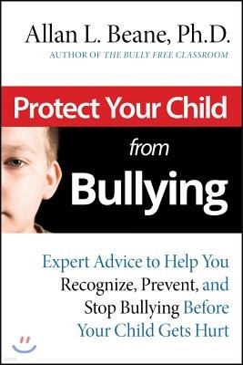 Protect Your Child from Bullying: Expert Advice toHelp You Recognize, Prevent, and Stop Bullying Before Your Child Gets Hurt