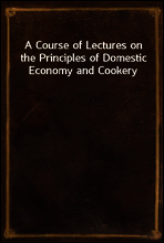 A Course of Lectures on the Principles of Domestic Economy and Cookery