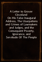 A Letter to Grover Cleveland
On His False Inaugural Address, The Usurpations and Crimes of Lawmakers and Judges, and the Consequent Poverty, Ignorance, and Servitude Of The People