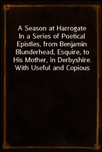 A Season at Harrogate
In a Series of Poetical Epistles, from Benjamin Blunderhead, Esquire, to His Mother, in Derbyshire. With Useful and Copious Notes, Descriptive of the Objects Most Worthy of Atte