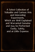 A Select Collection of Valuable and Curious Arts and Interesting Experiments,
Which are Well Explained and Warranted Genuine and may be Performed Easily, Safely, and at Little Expense.
