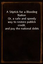 A Stiptick for a Bleeding Nation
Or, a safe and speedy way to restore publick credit, and pay the national debts