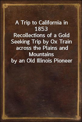 A Trip to California in 1853
Recollections of a Gold Seeking Trip by Ox Train across the Plains and Mountains by an Old Illinois Pioneer